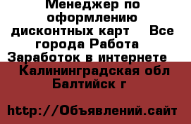 Менеджер по оформлению дисконтных карт  - Все города Работа » Заработок в интернете   . Калининградская обл.,Балтийск г.